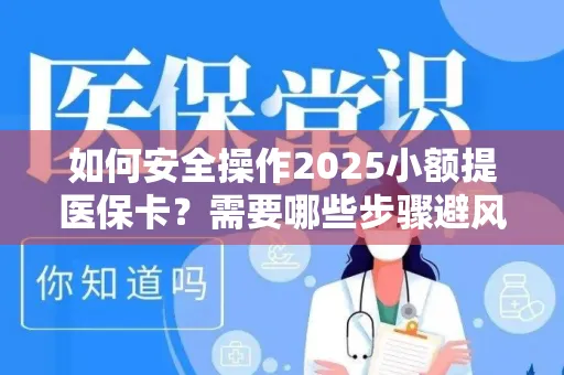 如何安全操作2025小额提医保卡？需要哪些步骤避风险？